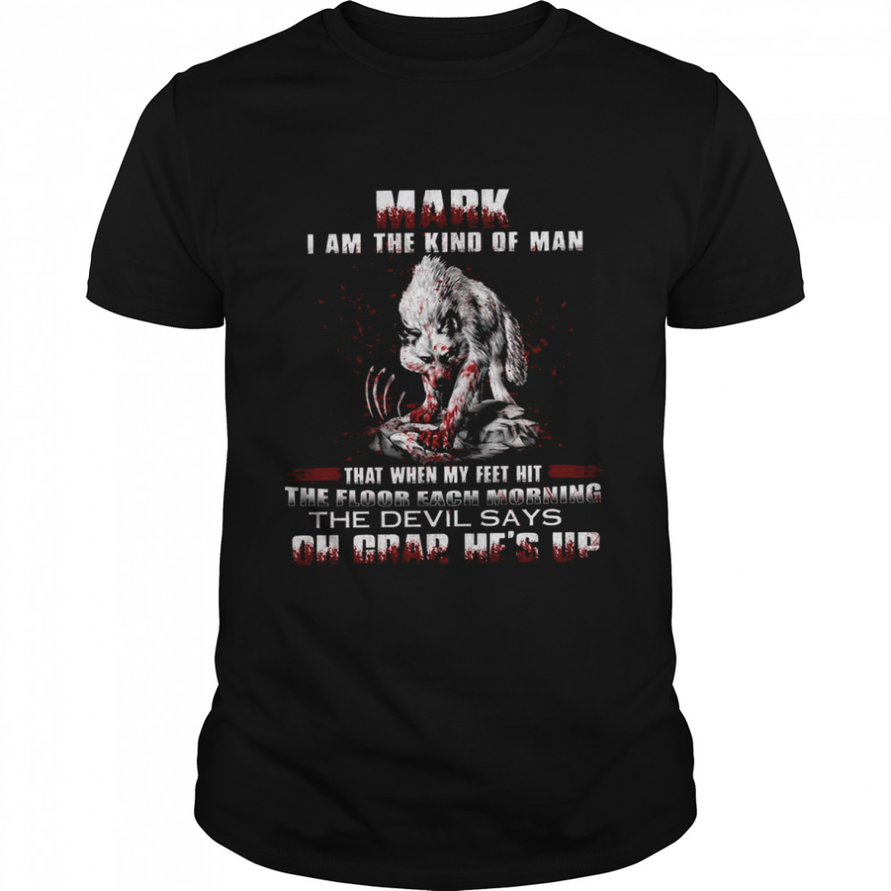 Mark i am the kind of man that when my feet hit the floor each morning the devil says oh crap hes up shirt