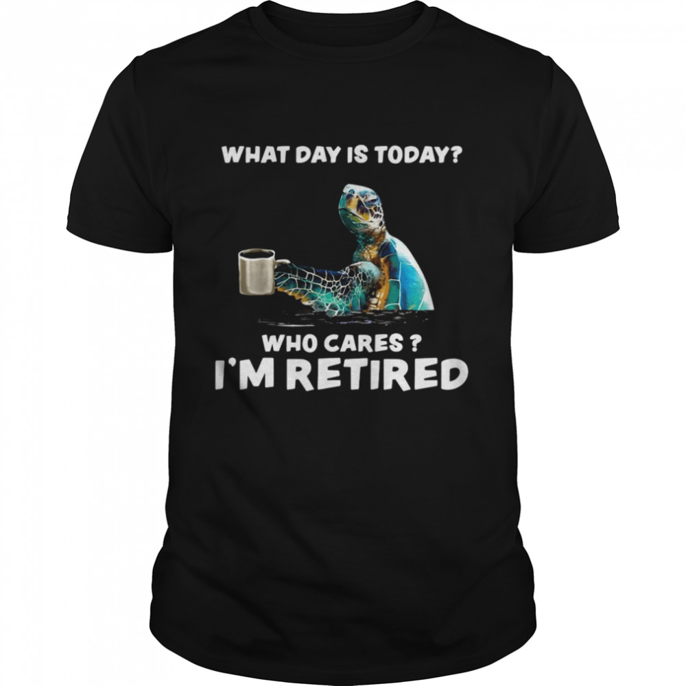 Turtle Sea With Coffee What Day Is Today Who Cares I’m Retired Shirt