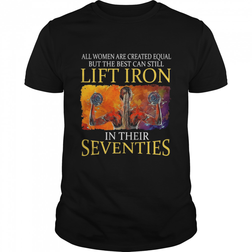 All Women Are Created Equal But The Best Can Lift Iron In Their Seventies Shirt