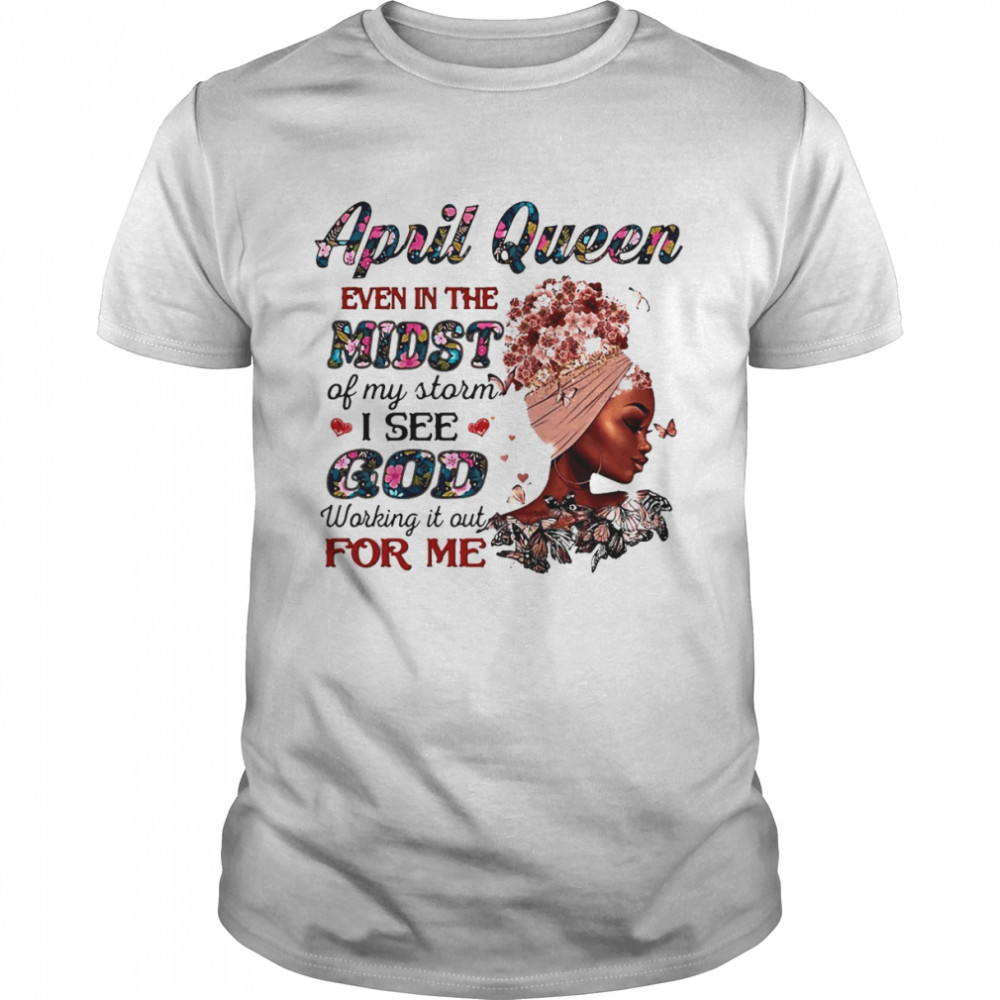 April Queen Even In The Midst Of My Storm I See God Working It Out For Me Shirt