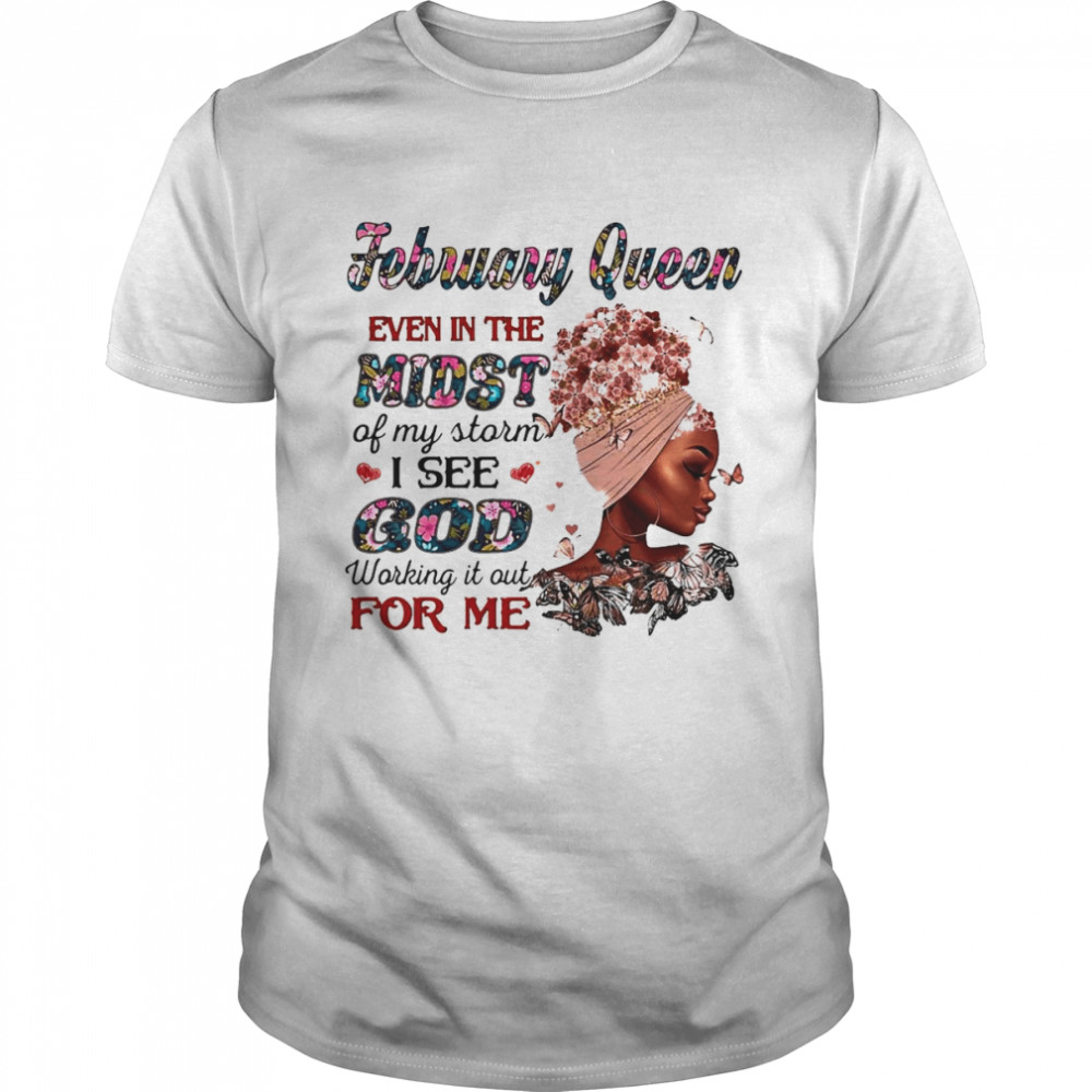 February Queen Even In The Midst Of My Storm I See God Working It Out For Me Shirt