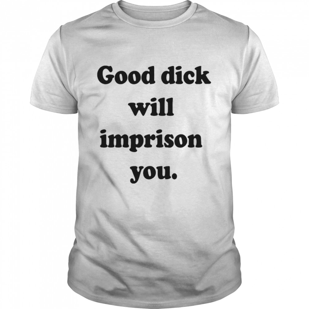 Good dick will imprison you shirt