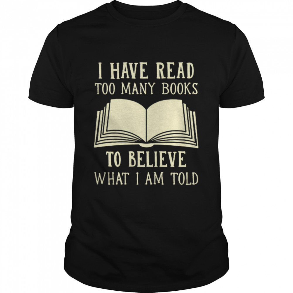 I have read too many books to believe what i am told shirt