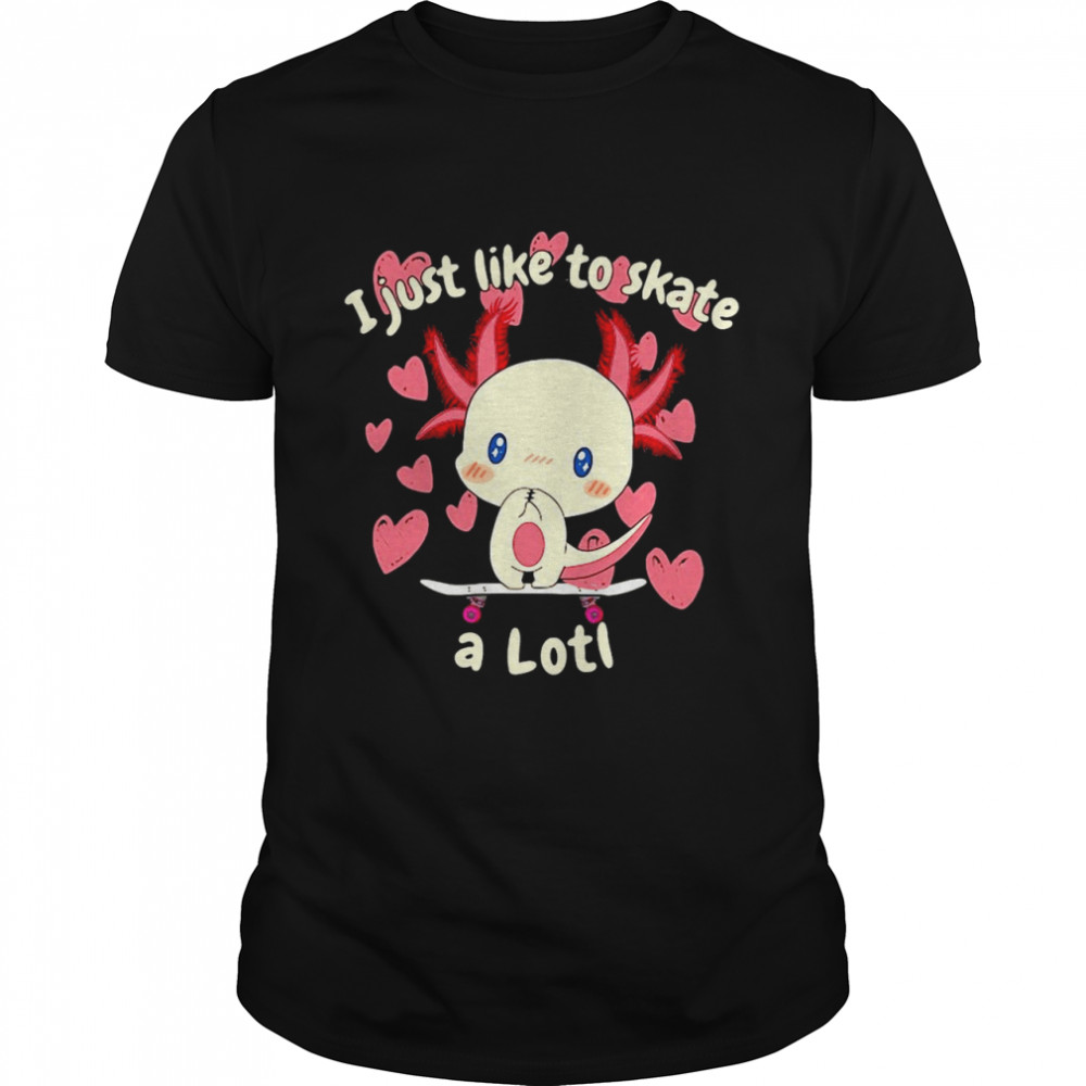 I Just Like To Skate A Lotl Skateboard Skater Girls Axolotl Shirt