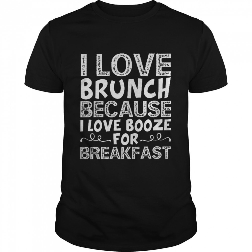 I love brunch because i love booze for breakfast shirt