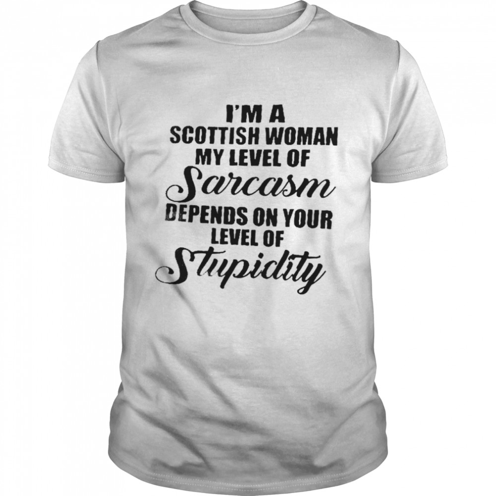 I’m a scottish woman my level of sarcasm depends on your level of stupidity shirt