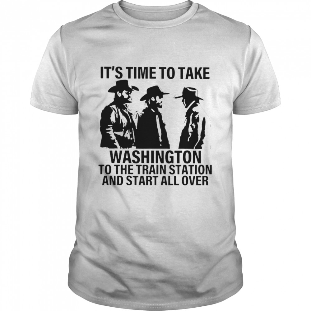 It’s time to take Washington to the train station and start all over shirt