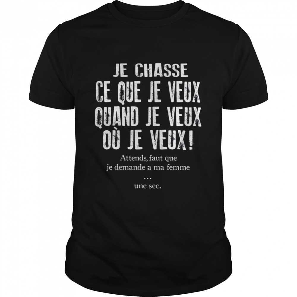 Je chasse ce que je veux quand je veux ou je veux attends faut que je demande a ma fmme une sec shirt