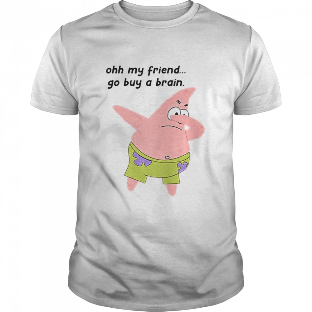 Patrick Star oh my friend go buy a brain shirt