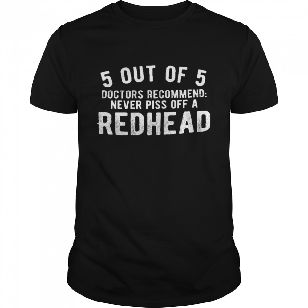 5 out of 5 doctors recommend never piss off a redhead shirt