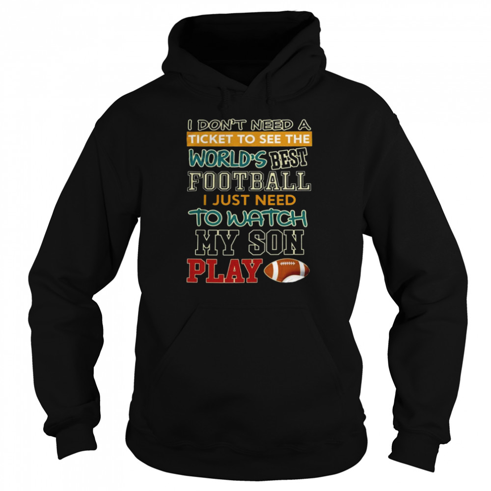 I don’t need a ticket to see the world’s best football i just need to watch my son play shirt Unisex Hoodie