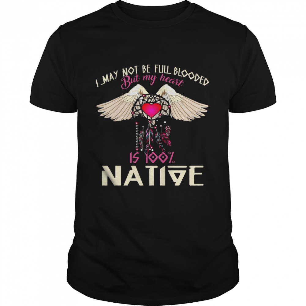 I May Not Be Full Blooded But My Heart Is 100% Native Shirt