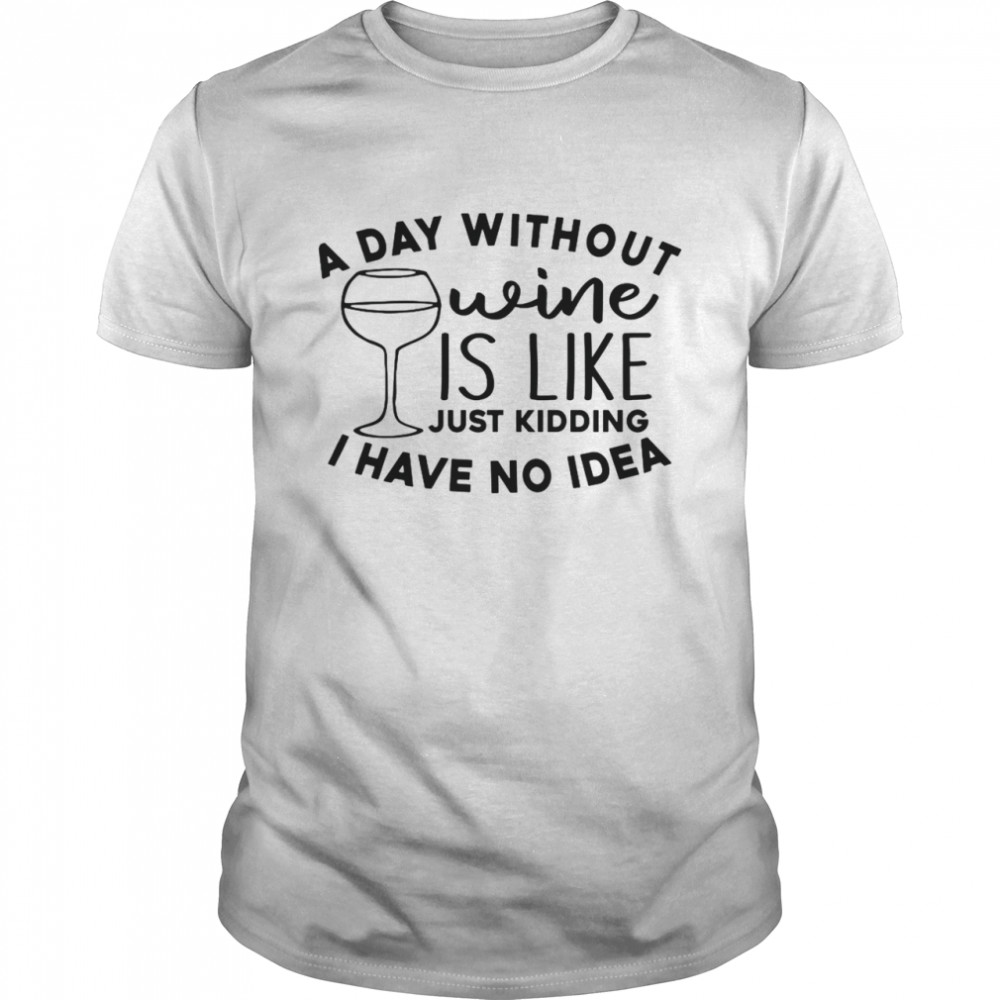 A Day Without Wine Is Like Just Kidding I Have No Idea Shirt