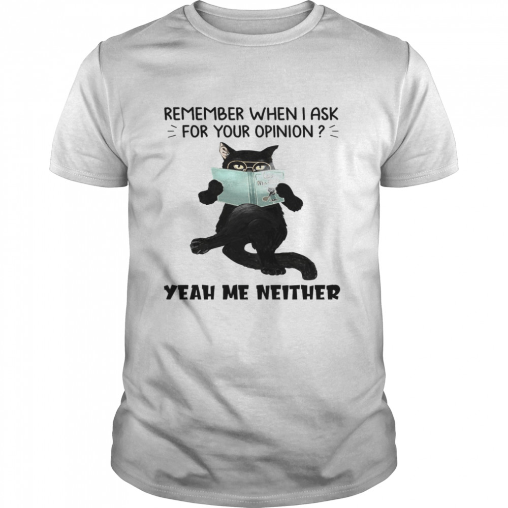 Cat Remember When I Ask For Your Opinion Yeah Me Neither Shirt