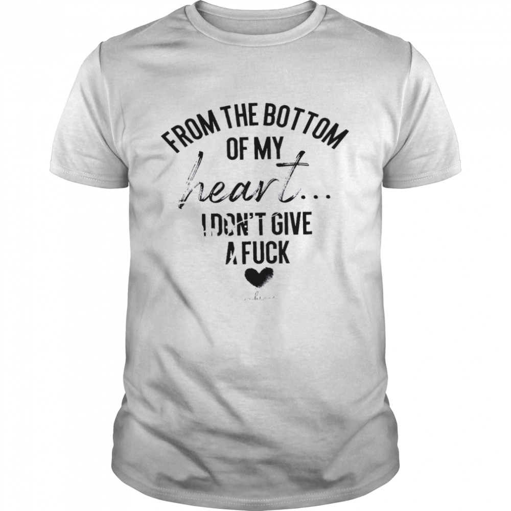 From The Bottom Of My Heart I Don’t Give A Fuck Shirt