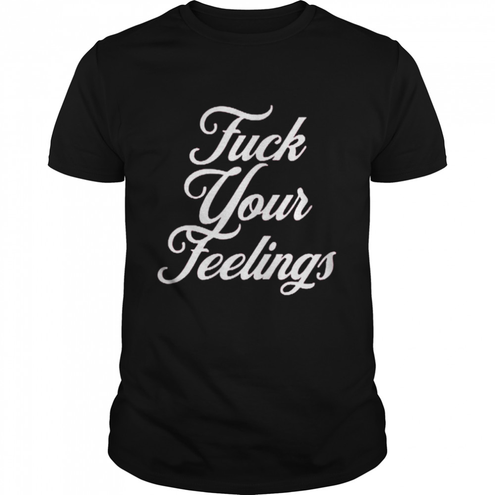 Fuck Your Feelings shirt