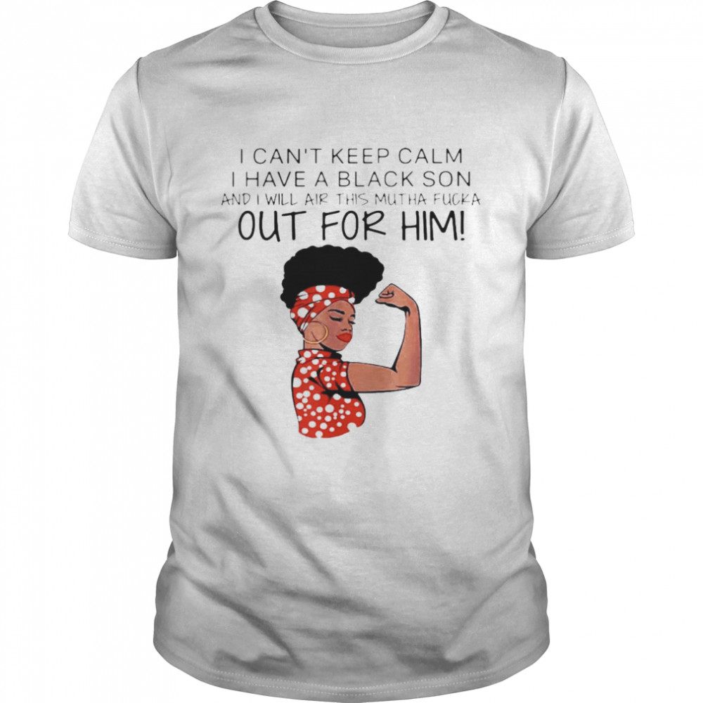 I Can’t Keep Calm I Have A Black Son And I Will Air This Mutha Fucka Out For Him Shirt