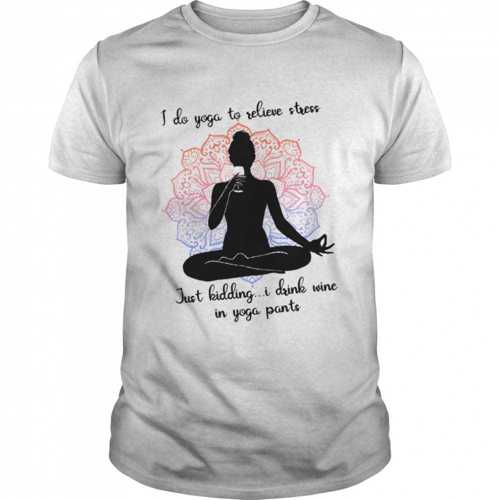 I do yoga to relieve stress just kidding i drink wine in yoga pants shirt