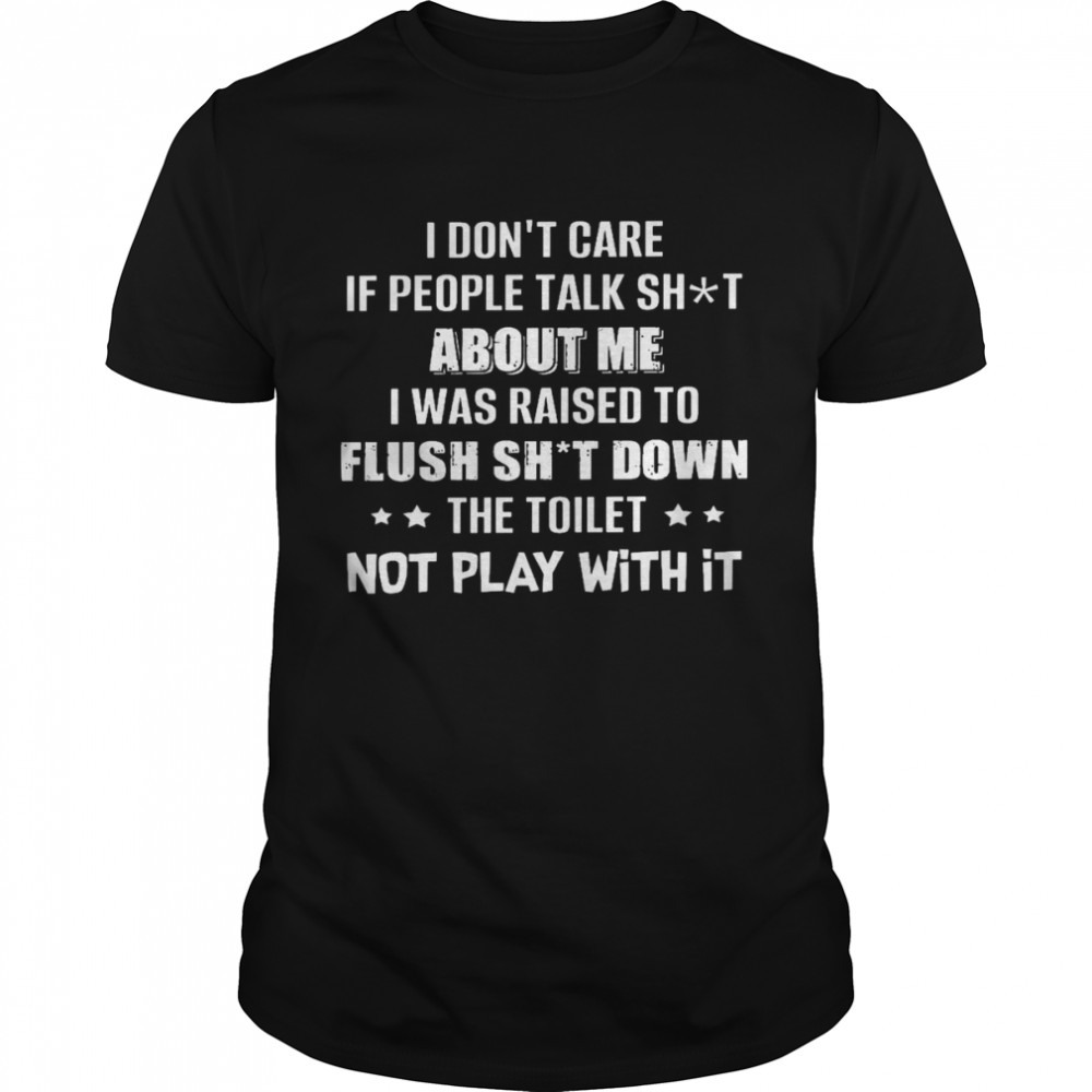 I don’t care if people talk shit about me i was raised to flush shit down the toilet not play with it shirt