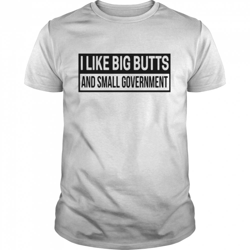 I Like Big Butts and Small Government Shirt