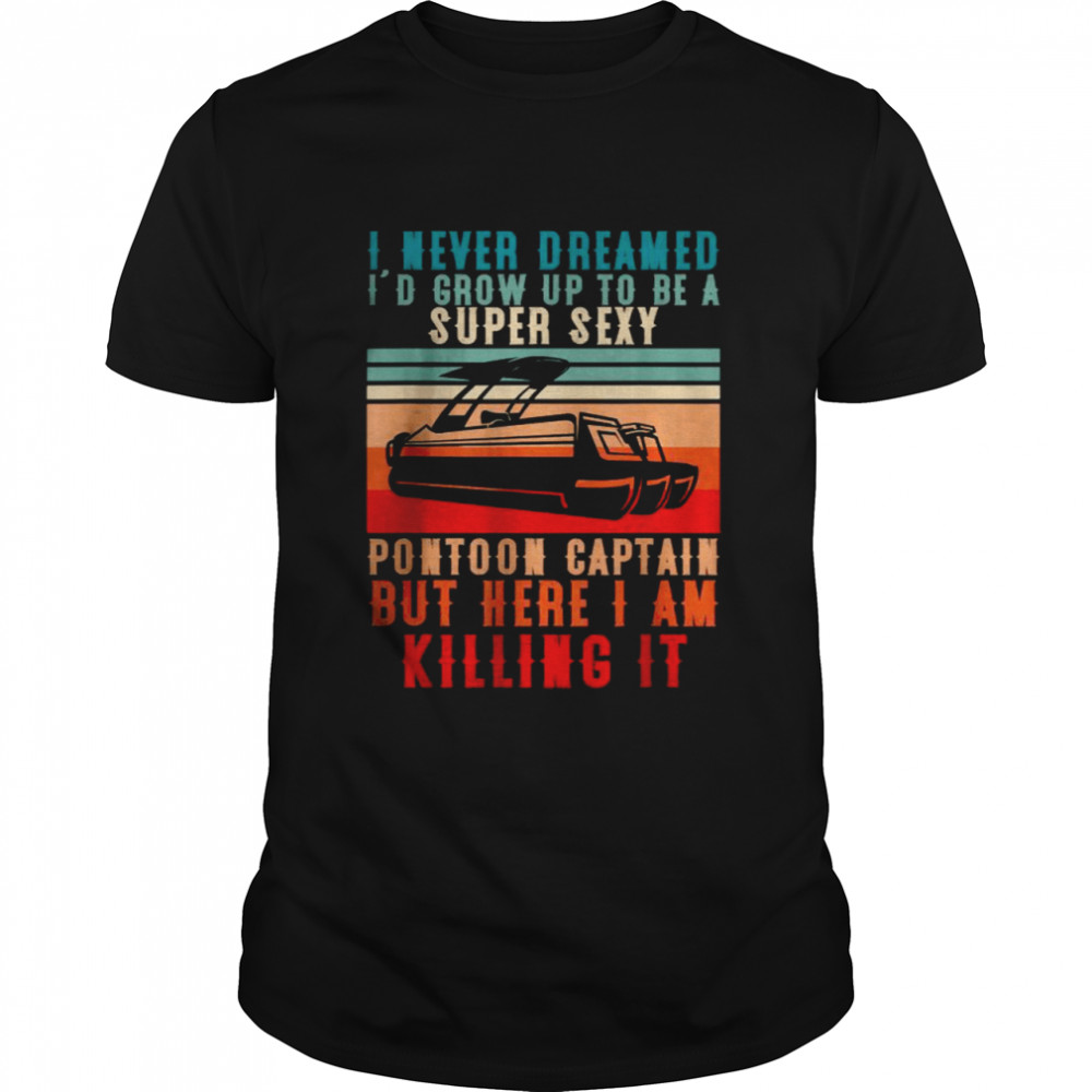 I Never Dreamed Id Grow Up To Be A Super Sexy Pontoon Captain But Here I Am Killing It shirt