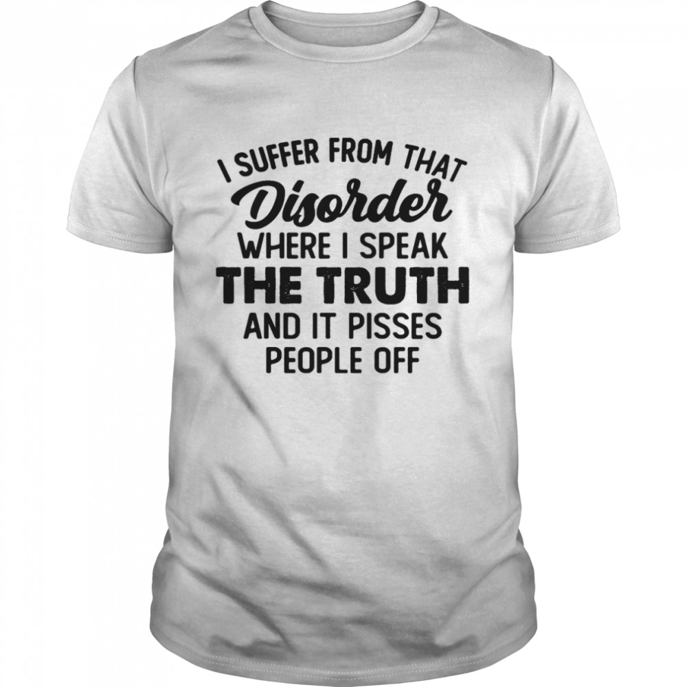 I Suffer From That Disorder Where I Speak The Truth And It Pisses People Off Shirt