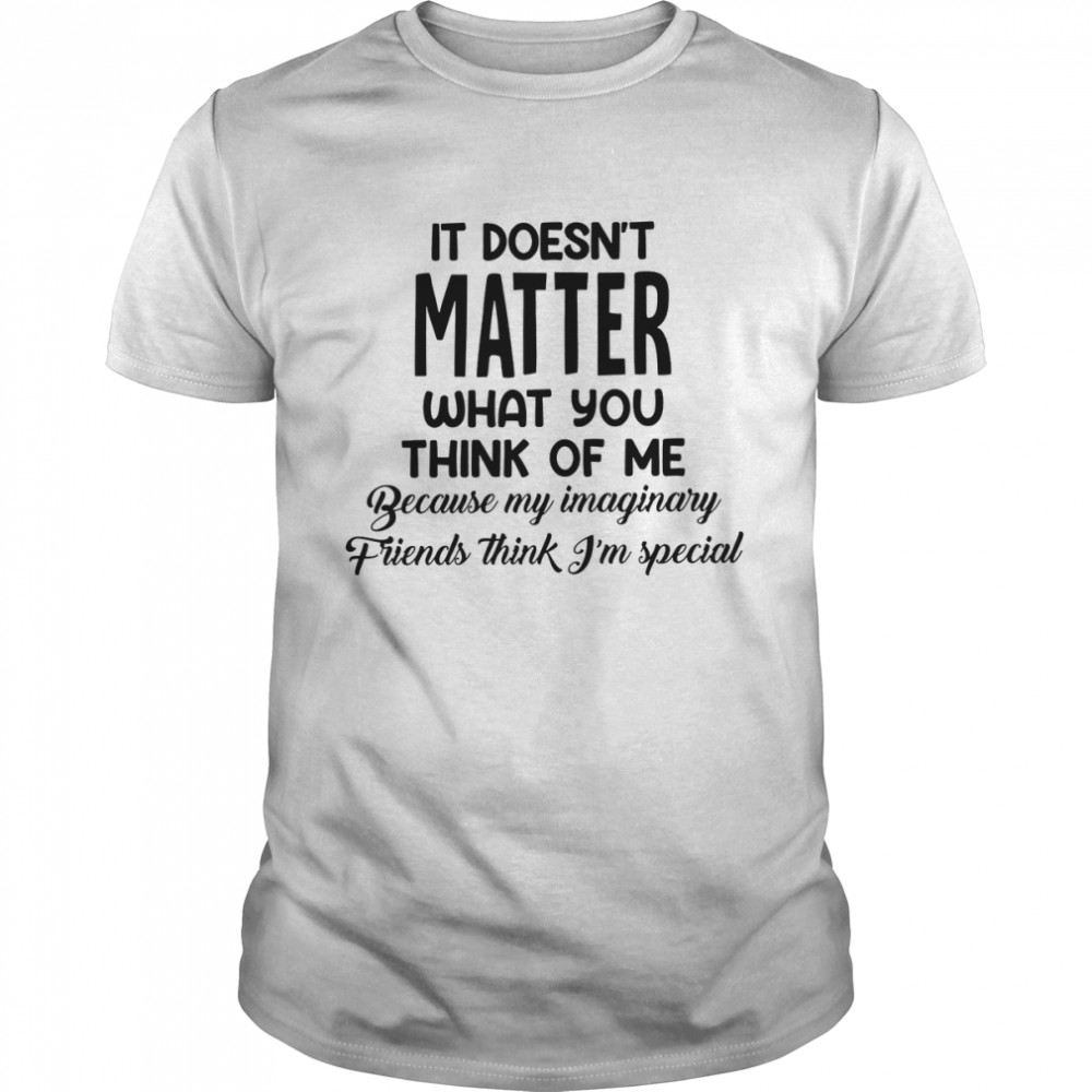 It doesn’t matter what you think of me because my imaginary friends think i’m special shirt