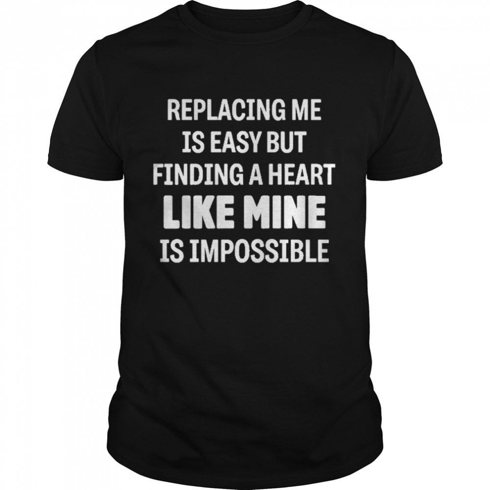 Replacing Me Is Easy But Finding A Heart Like Mine Is Impossible shirt