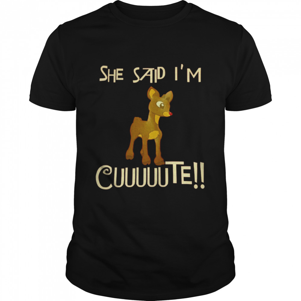 Rudolph She said Im cuuuuute shirt