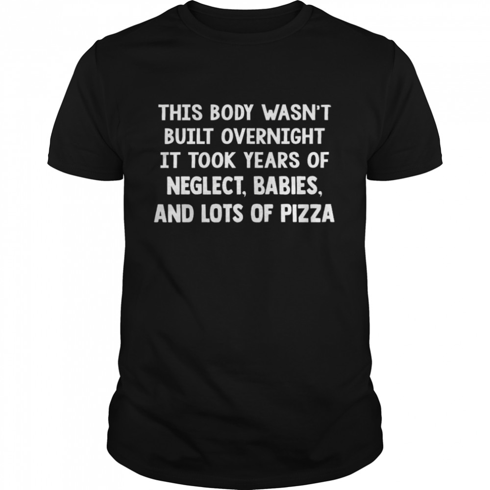 This body wasn’t built overnight it took years of neglect babies and lots of pizza shirt