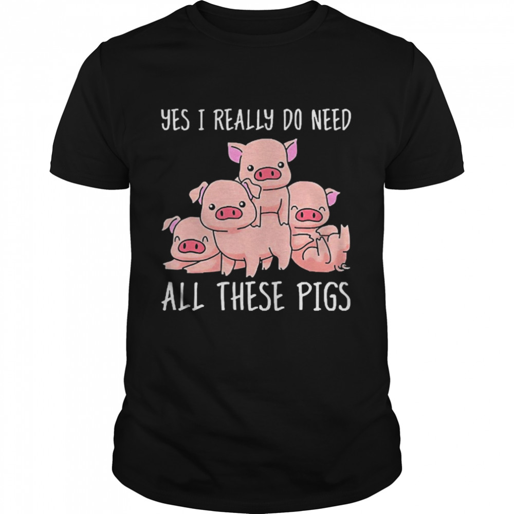 Yes I Really Do Need All These Pigs Shirt