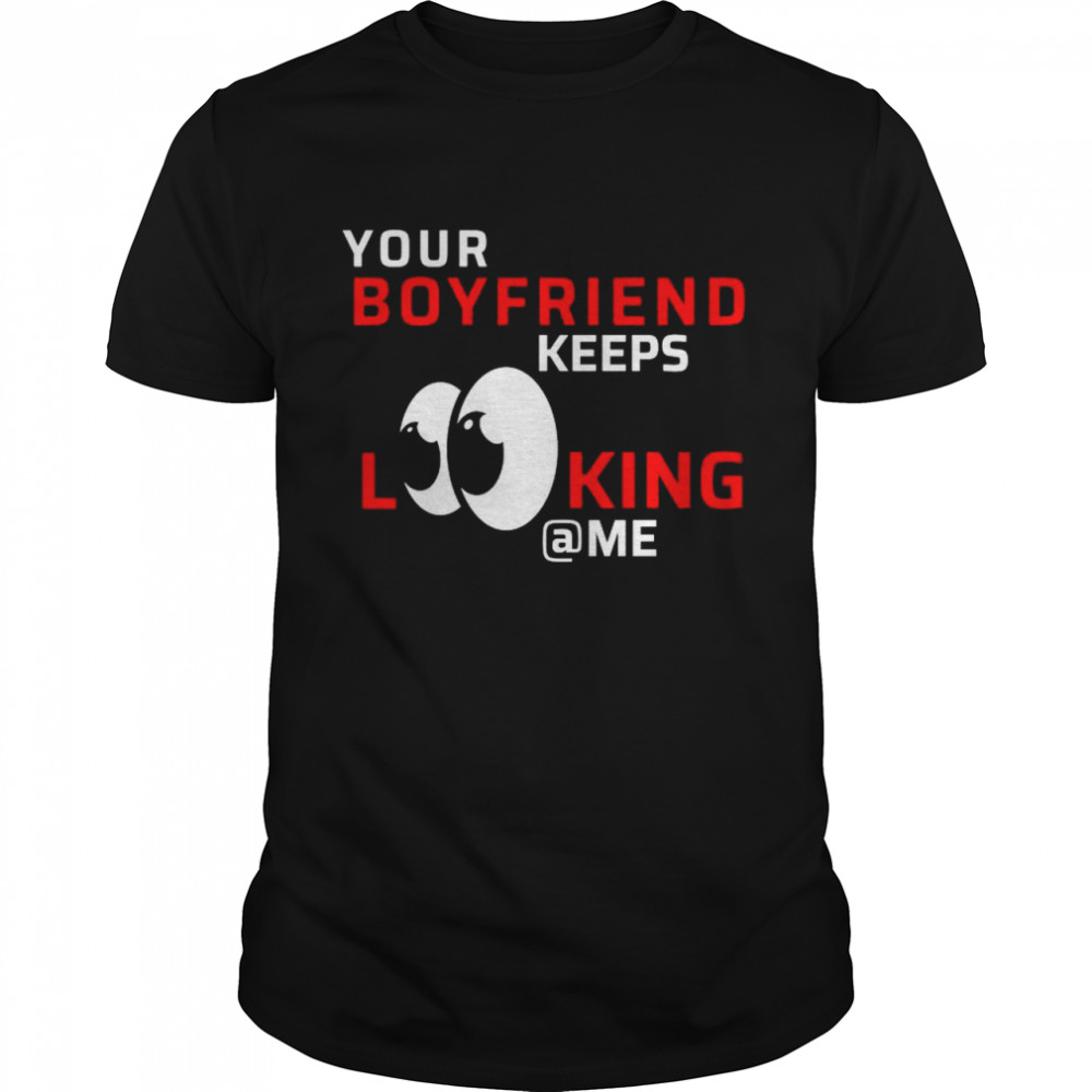 Your boyfriend keeps looking at me shirt