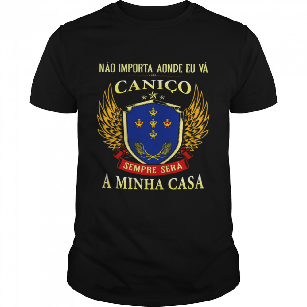 Nao Importa Aonde Eu Va Canico Sempre Sera A Minha Casa Shirt