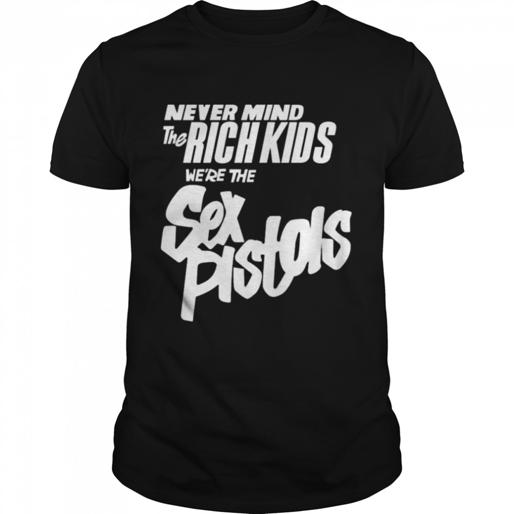 Never mind the rich kids we’re the sex pistols shirt