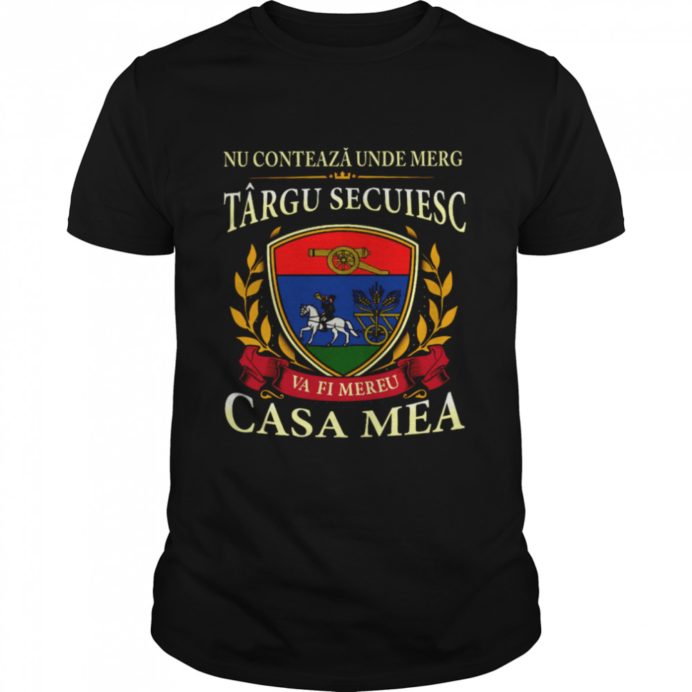 Nu Conteaza Unde Merg Targu Secuiesc Va Fi Mereu Casa Mea Shirt