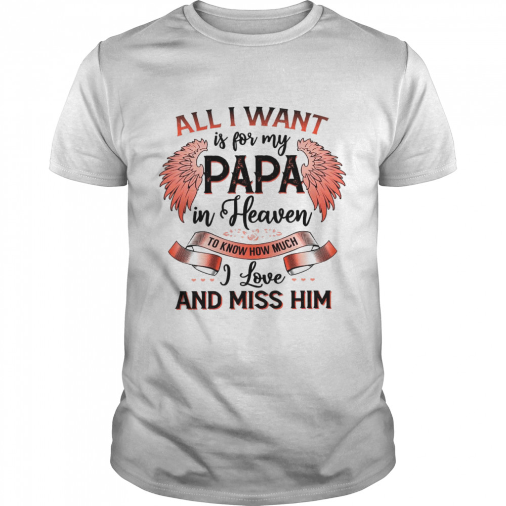 All i want is for my papa in heaven to know how much i love and miss him shirt