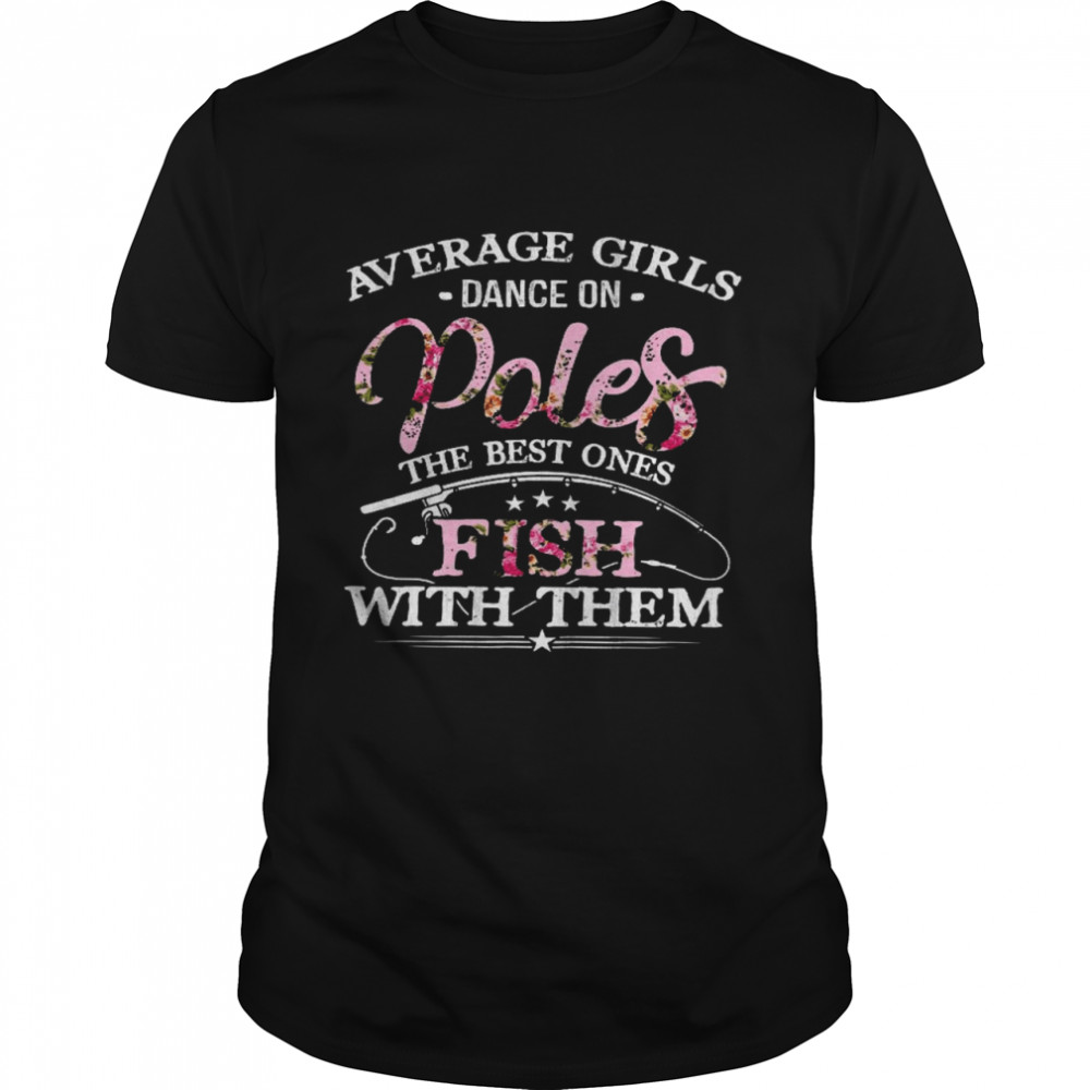 Average girls dance on poles the best ones fish with them shirt