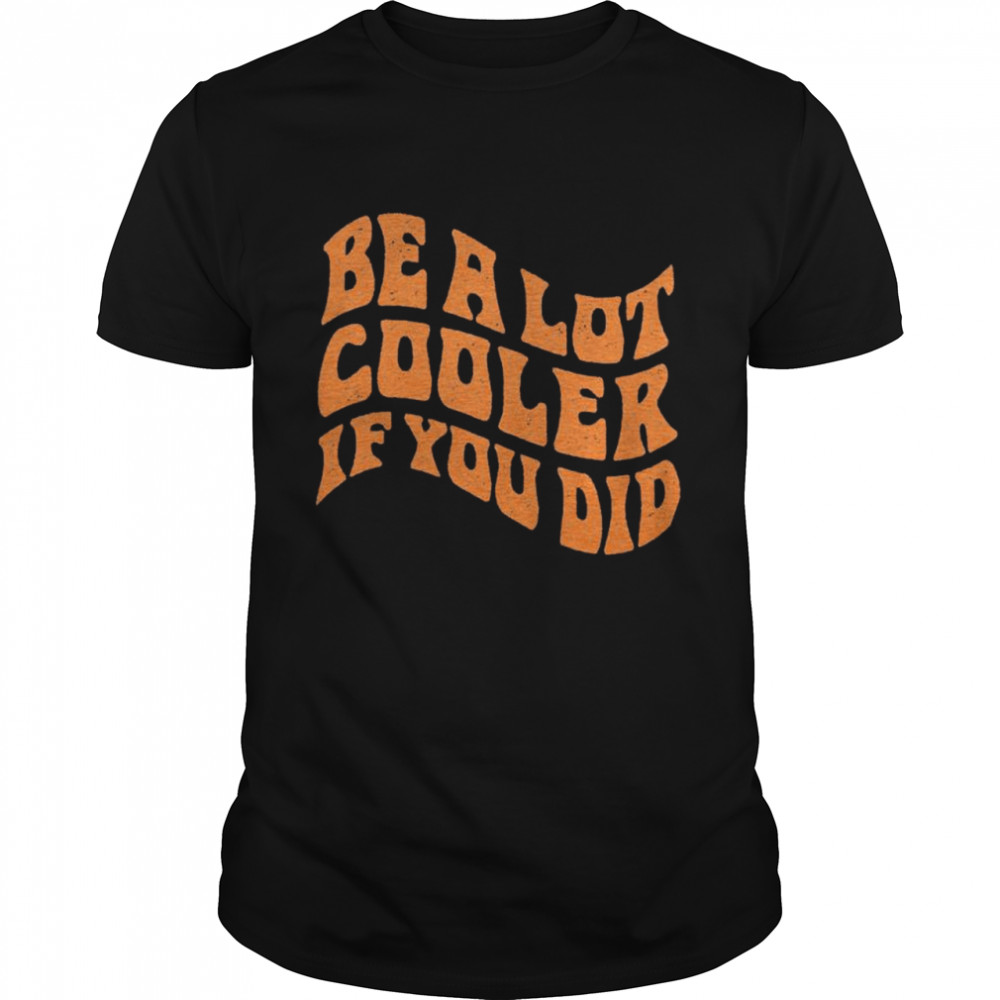 be a lot cooler if you did shirt