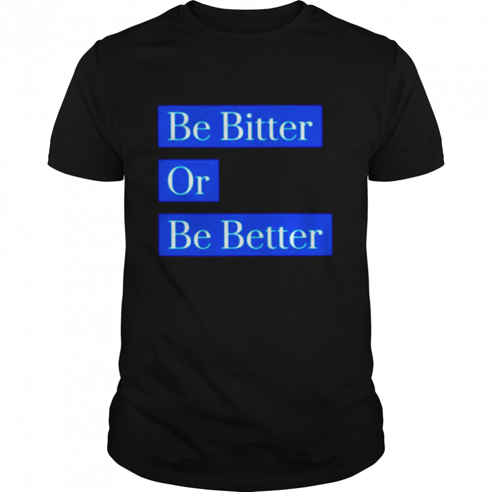 Be bitter or be better shirt