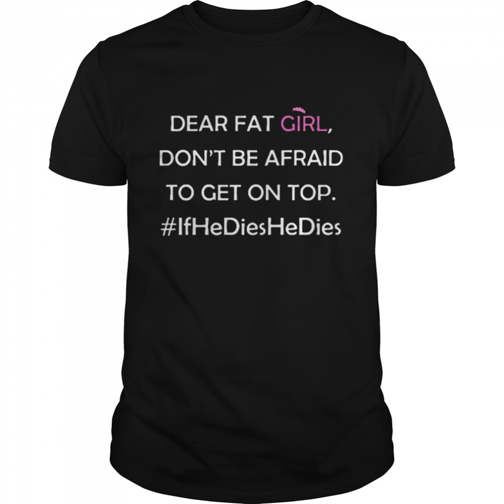 Dear fat girl don’t be afraid to get on top if he dies he dies shirt