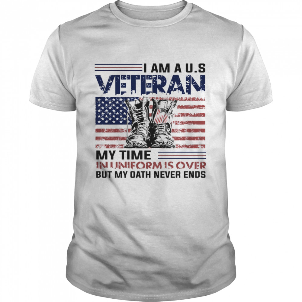 I Am A U.S Veteran My Time In Uniform Is Over But My Oath Never Ends Shirt