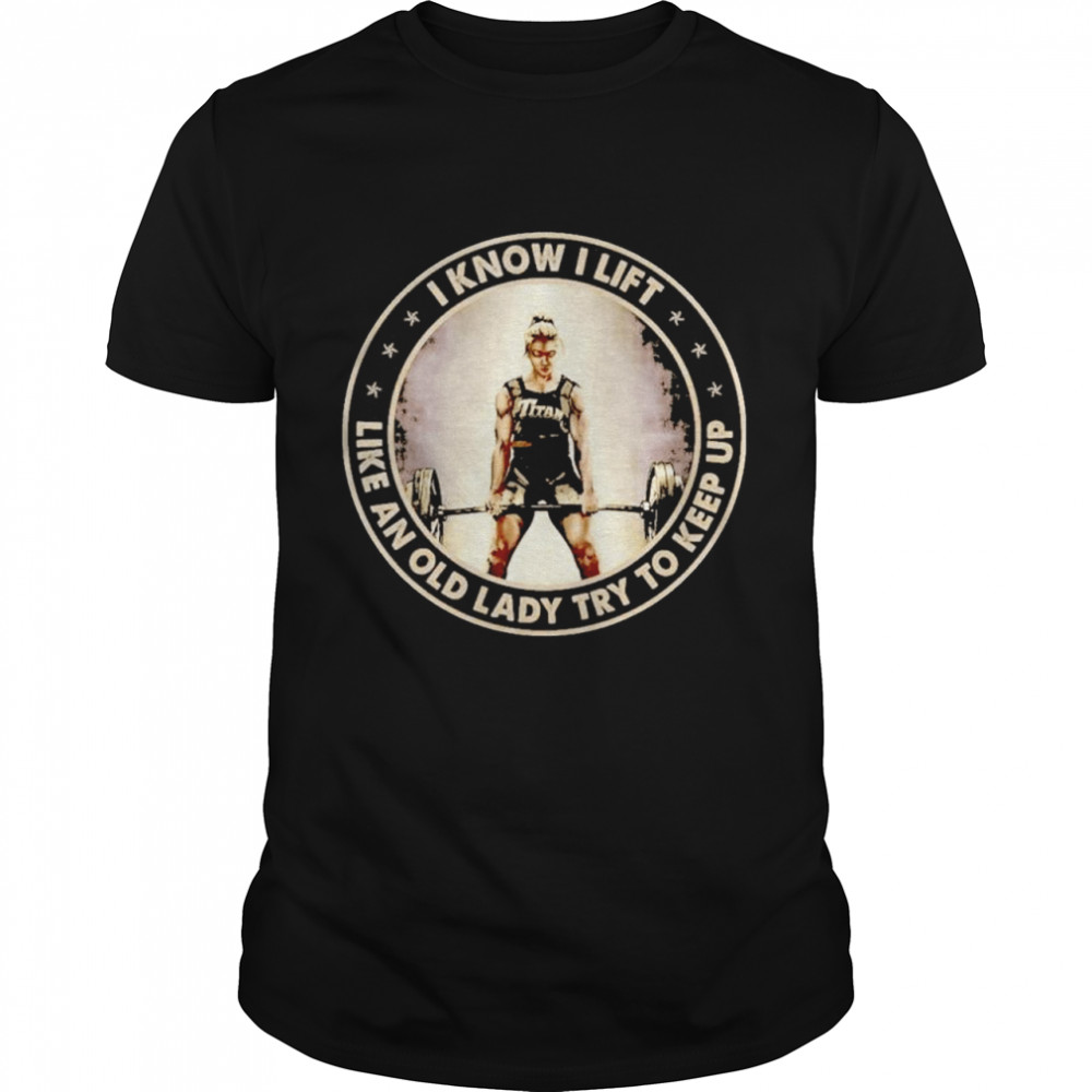 I know i lift like an old lady try to keep up shirt