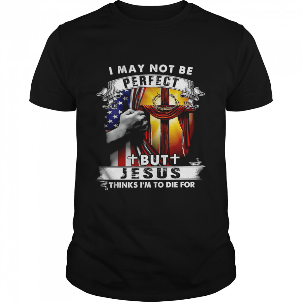 I may not be perfect but jesus thinks i’m to die for shirt