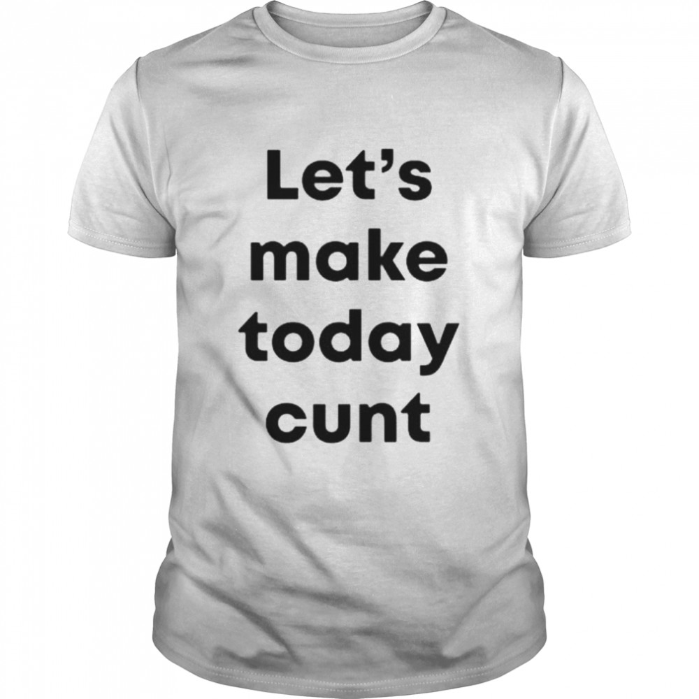 Lets Make Today Cunt shirt