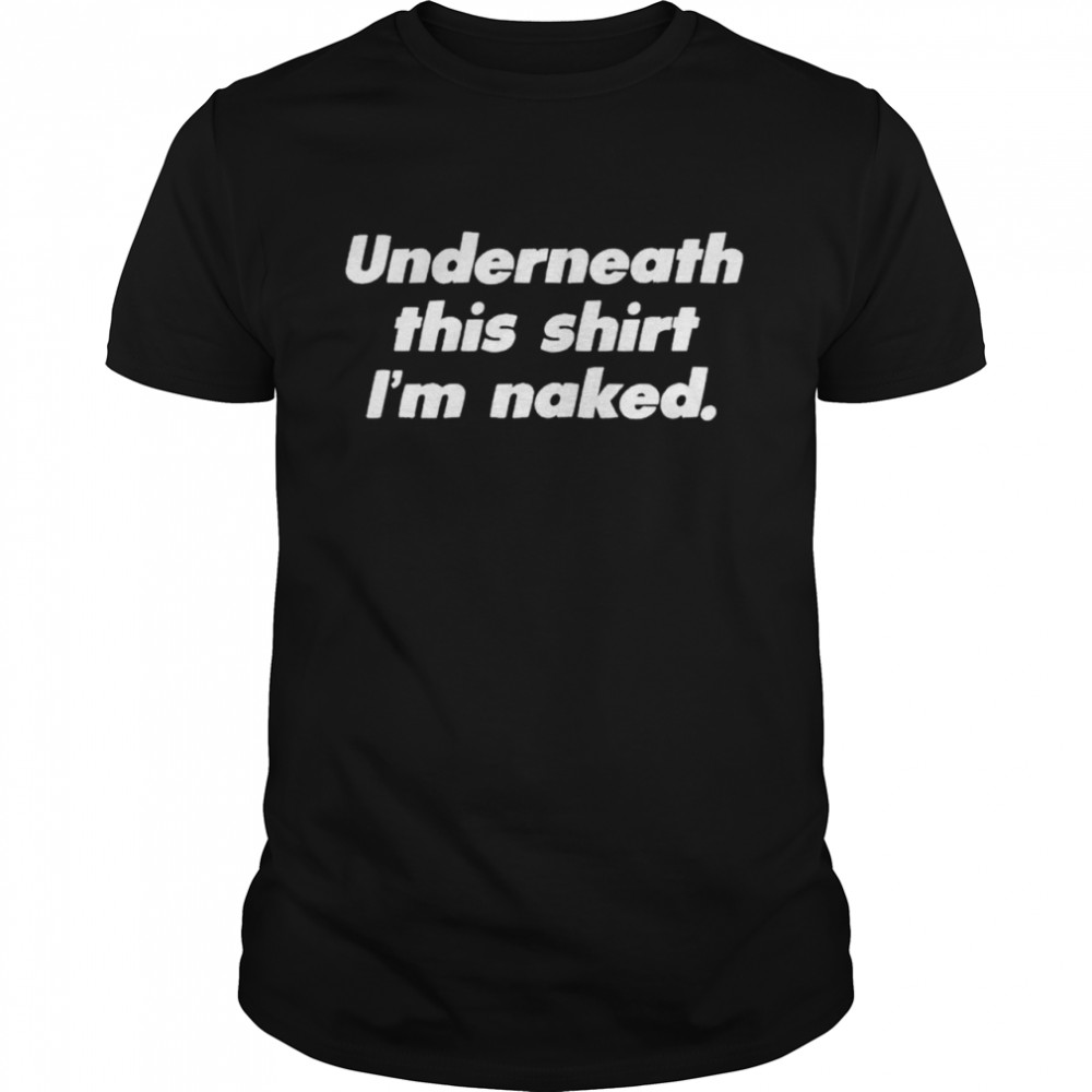 Nice i’m naked underneath this shirt