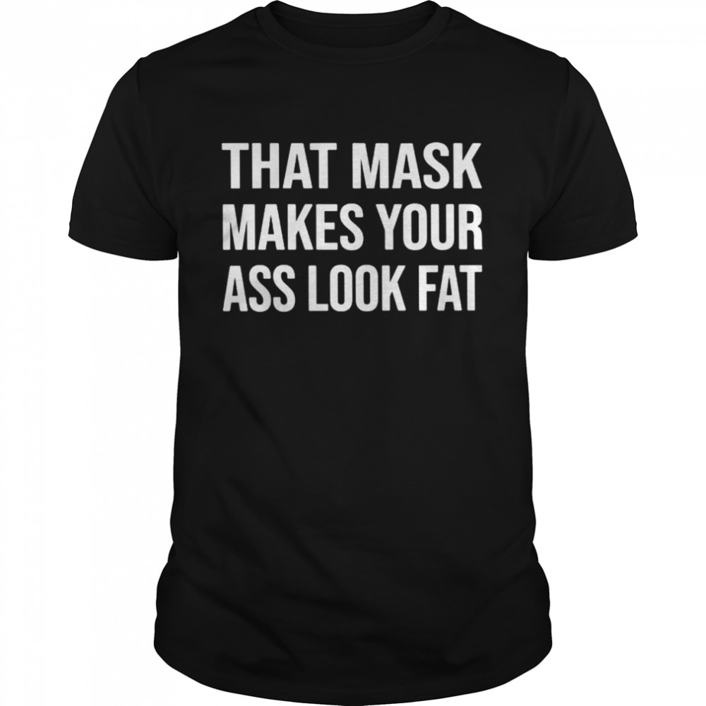 That mask makes your ass look fat shirt