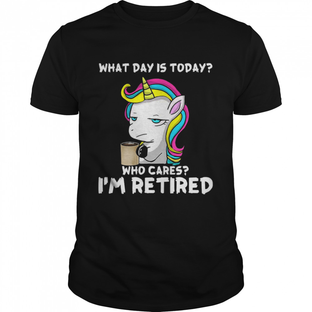 Unicorn What day is today who cares i’m retired shirt