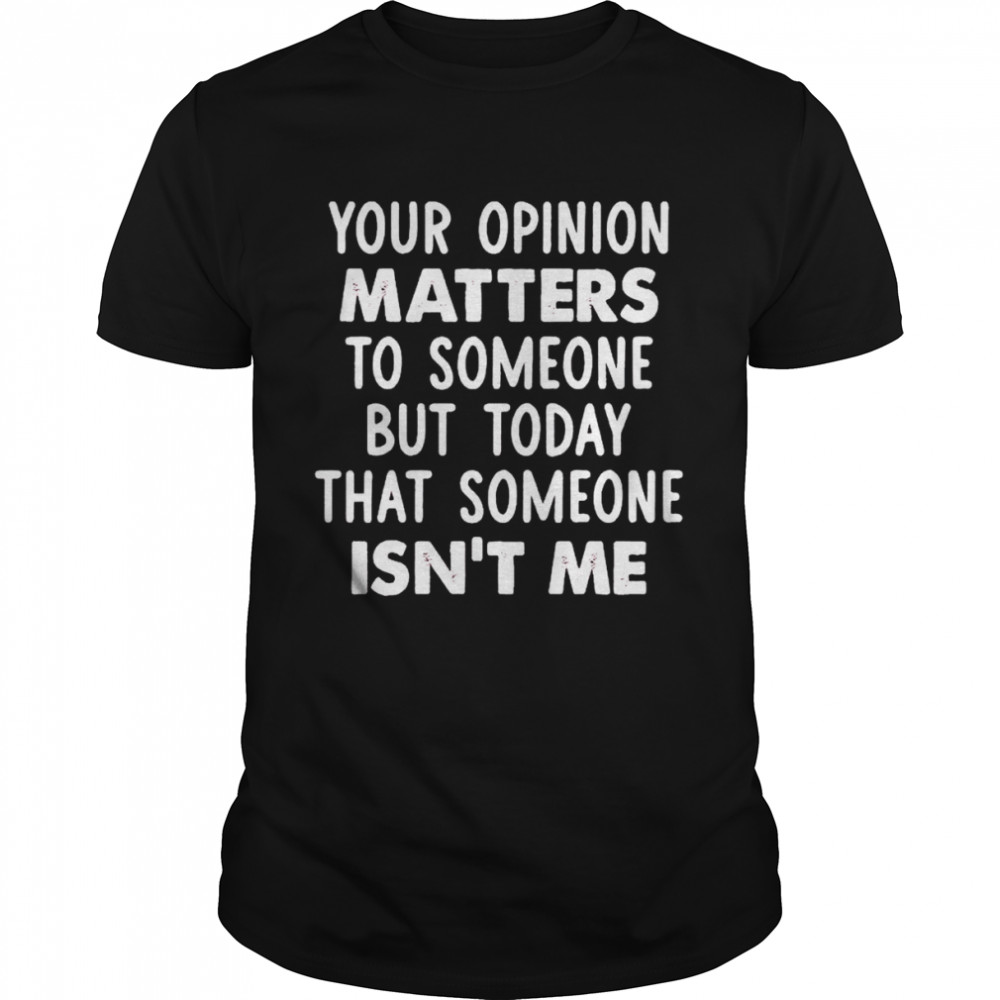 Your opinion matters to someone shirt