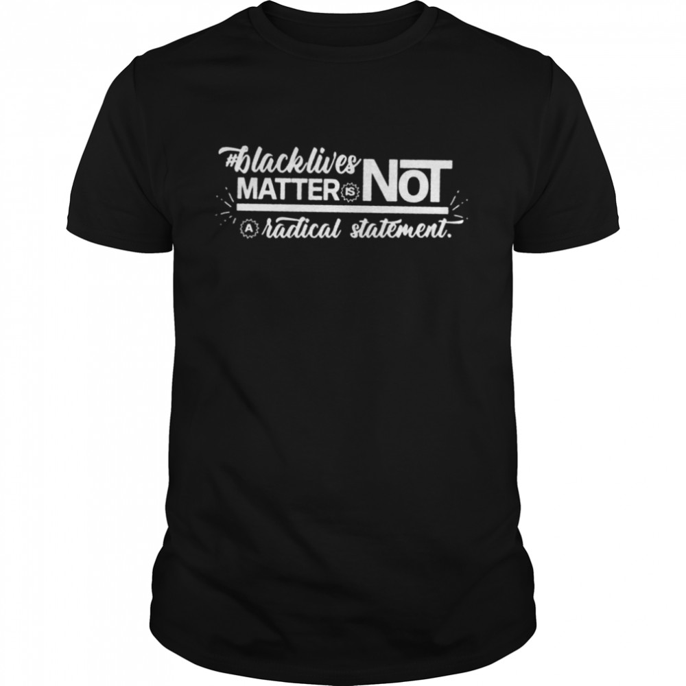 Black lives matter is not a radical statement shirt