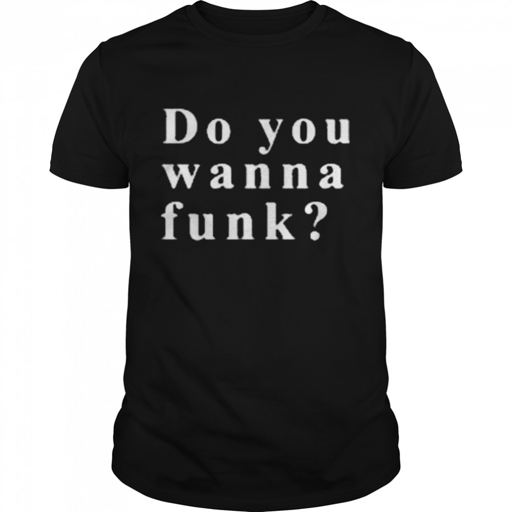 Do you wanna funk you shirt